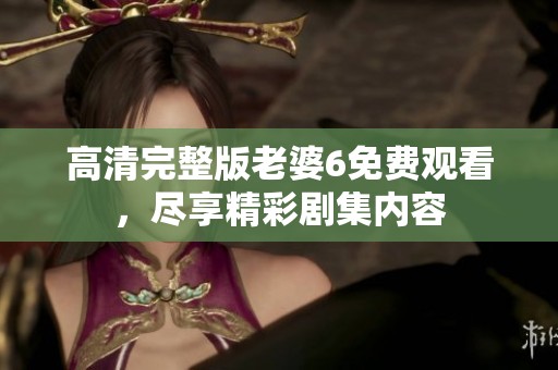 高清完整版老婆6免费观看，尽享精彩剧集内容