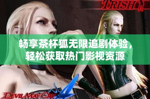 畅享茶杯狐无限追剧体验，轻松获取热门影视资源