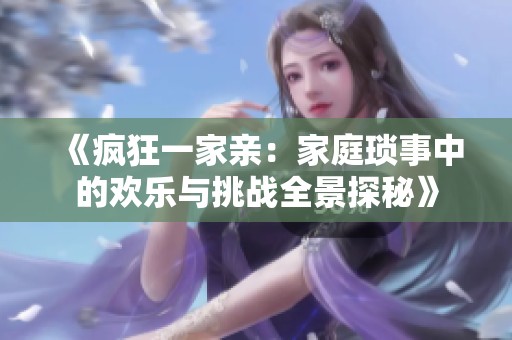 《疯狂一家亲：家庭琐事中的欢乐与挑战全景探秘》