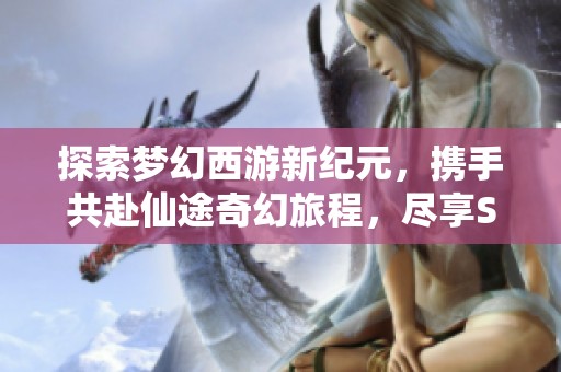探索梦幻西游新纪元，携手共赴仙途奇幻旅程，尽享SBP手游的无尽魅力