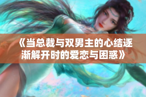 《当总裁与双男主的心结逐渐解开时的爱恋与困惑》