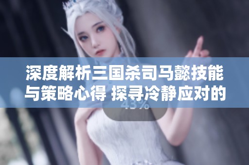 深度解析三国杀司马懿技能与策略心得 探寻冷静应对的神秘攻略