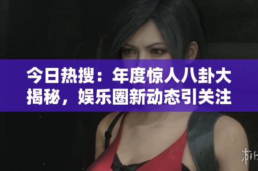 今日热搜：年度惊人八卦大揭秘，娱乐圈新动态引关注