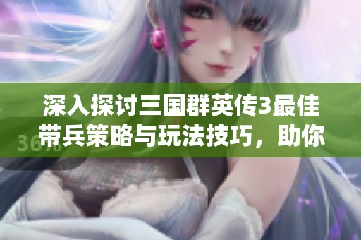 深入探讨三国群英传3最佳带兵策略与玩法技巧，助你成为最强统帅