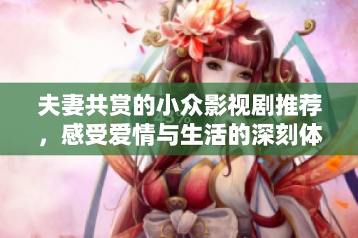夫妻共赏的小众影视剧推荐，感受爱情与生活的深刻体现