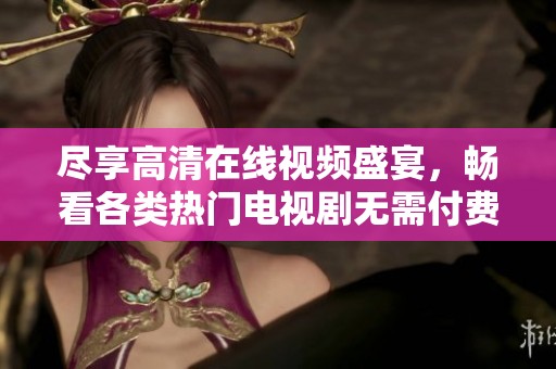 尽享高清在线视频盛宴，畅看各类热门电视剧无需付费