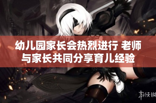幼儿园家长会热烈进行 老师与家长共同分享育儿经验