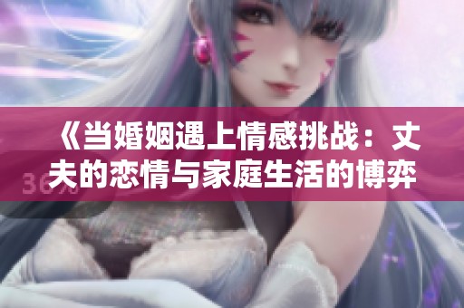 《当婚姻遇上情感挑战：丈夫的恋情与家庭生活的博弈》