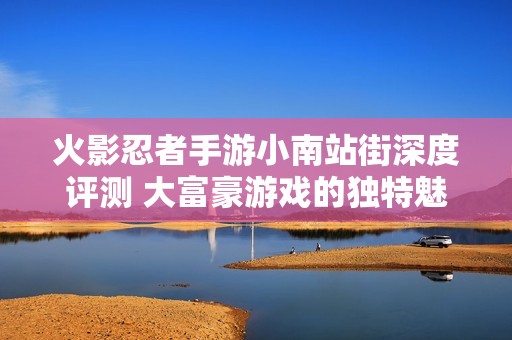 火影忍者手游小南站街深度评测 大富豪游戏的独特魅力与玩法探讨