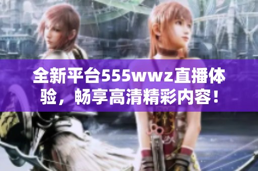全新平台555wwz直播体验，畅享高清精彩内容！