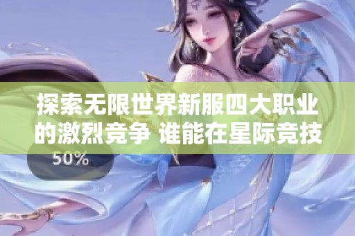 探索无限世界新服四大职业的激烈竞争 谁能在星际竞技中脱颖而出称王称霸
