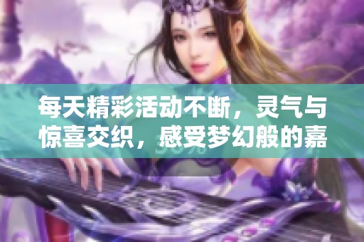 每天精彩活动不断，灵气与惊喜交织，感受梦幻般的嘉年华盛宴！
