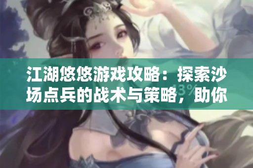 江湖悠悠游戏攻略：探索沙场点兵的战术与策略，助你成就武林传奇之路