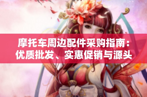 摩托车周边配件采购指南：优质批发、实惠促销与源头货源推荐