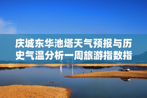 庆城东华池塔天气预报与历史气温分析一周旅游指数指南助你完美规划出行