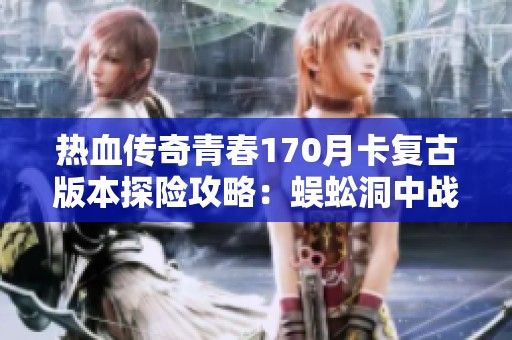 热血传奇青春170月卡复古版本探险攻略：蜈蚣洞中战士挂机升级的最佳策略分享