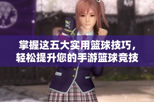 掌握这五大实用篮球技巧，轻松提升您的手游篮球竞技水平与表现