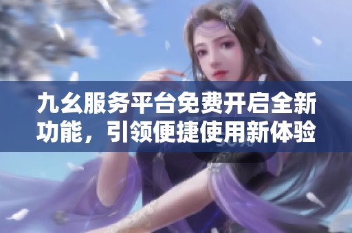 九幺服务平台免费开启全新功能，引领便捷使用新体验
