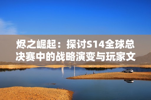 烬之崛起：探讨S14全球总决赛中的战略演变与玩家文化影响分析