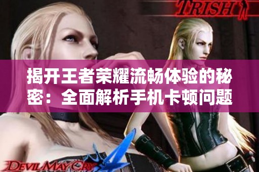 揭开王者荣耀流畅体验的秘密：全面解析手机卡顿问题及解决方案