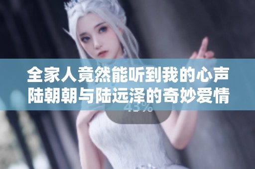全家人竟然能听到我的心声陆朝朝与陆远泽的奇妙爱情故事