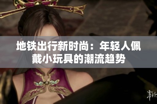 地铁出行新时尚：年轻人佩戴小玩具的潮流趋势