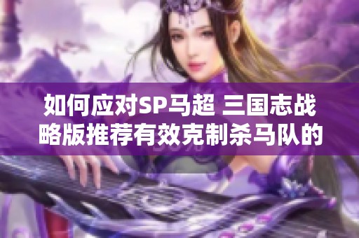 如何应对SP马超 三国志战略版推荐有效克制杀马队的三种阵容解析