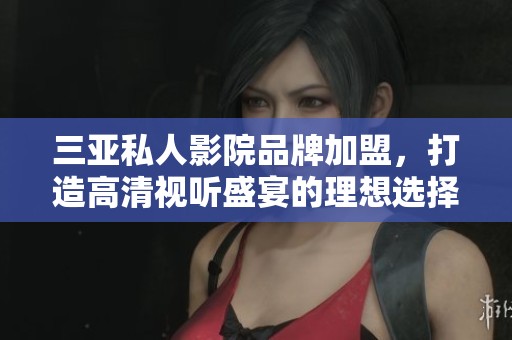 三亚私人影院品牌加盟，打造高清视听盛宴的理想选择