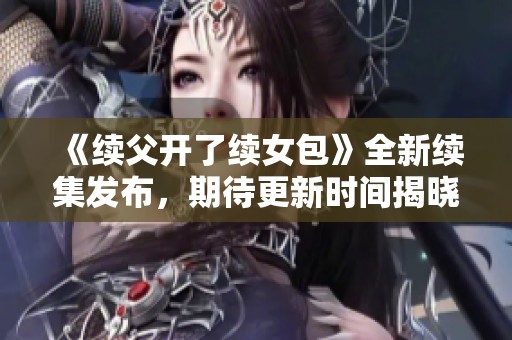 《续父开了续女包》全新续集发布，期待更新时间揭晓！