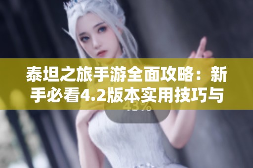 泰坦之旅手游全面攻略：新手必看4.2版本实用技巧与玩法分享