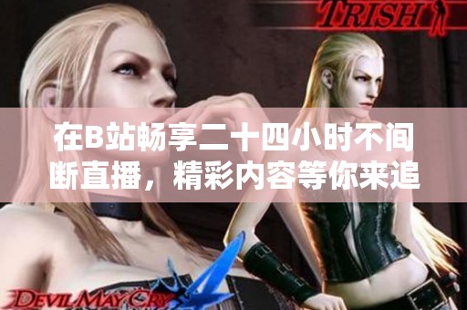 在B站畅享二十四小时不间断直播，精彩内容等你来追！