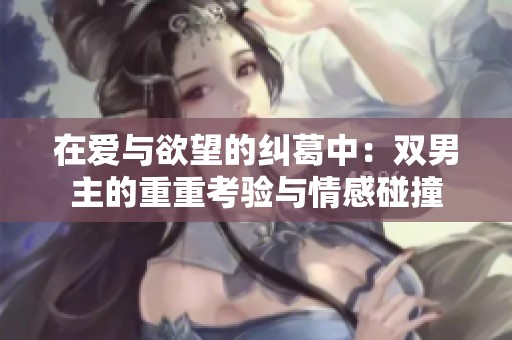 在爱与欲望的纠葛中：双男主的重重考验与情感碰撞