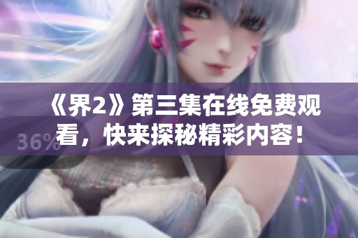 《界2》第三集在线免费观看，快来探秘精彩内容！