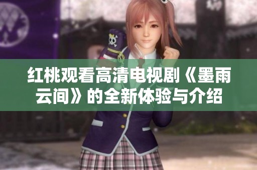 红桃观看高清电视剧《墨雨云间》的全新体验与介绍