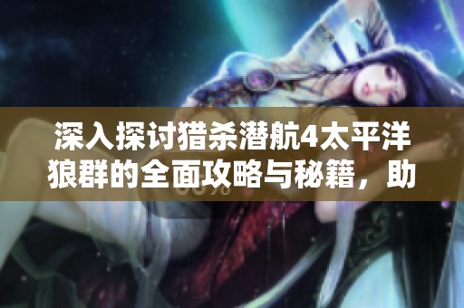 深入探讨猎杀潜航4太平洋狼群的全面攻略与秘籍，助你畅游游戏世界