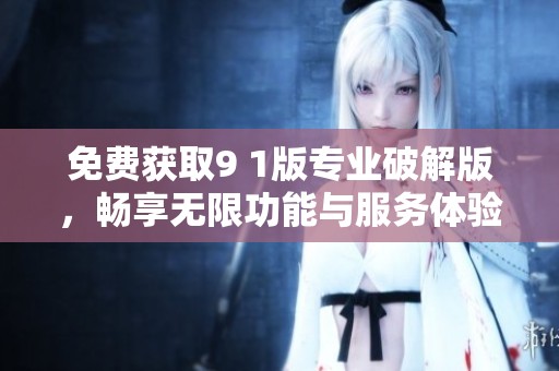 免费获取9 1版专业破解版，畅享无限功能与服务体验