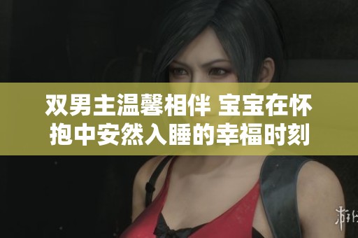 双男主温馨相伴 宝宝在怀抱中安然入睡的幸福时刻