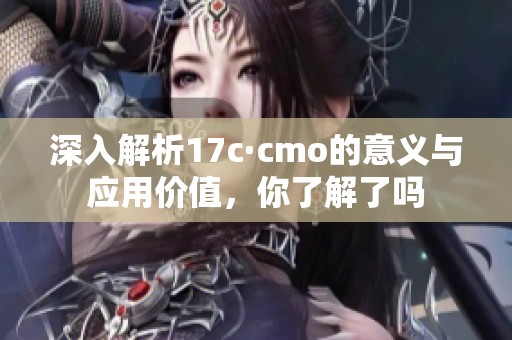 深入解析17c·cmo的意义与应用价值，你了解了吗