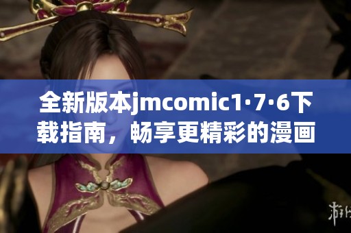 全新版本jmcomic1·7·6下载指南，畅享更精彩的漫画体验