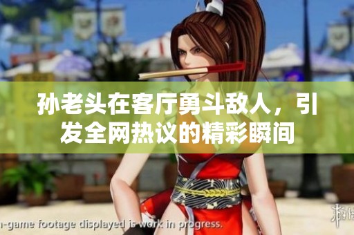 孙老头在客厅勇斗敌人，引发全网热议的精彩瞬间