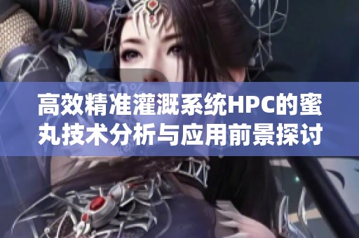 高效精准灌溉系统HPC的蜜丸技术分析与应用前景探讨