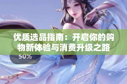 优质选品指南：开启你的购物新体验与消费升级之路