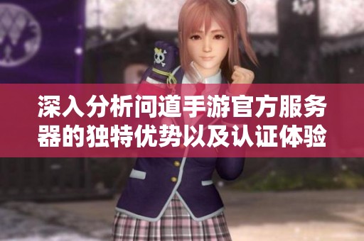深入分析问道手游官方服务器的独特优势以及认证体验带来的畅快无忧游戏乐趣展开探讨