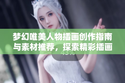 梦幻唯美人物插画创作指南与素材推荐，探索精彩插画图片的无限魅力