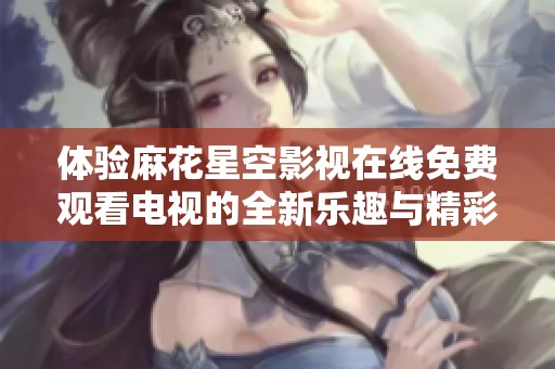体验麻花星空影视在线免费观看电视的全新乐趣与精彩内容