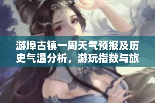 游埠古镇一周天气预报及历史气温分析，游玩指数与旅游建议全面解读