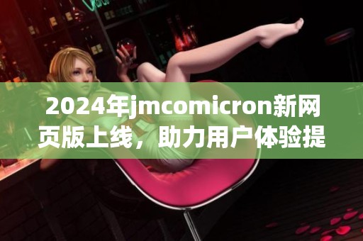 2024年jmcomicron新网页版上线，助力用户体验提升