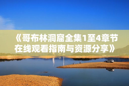 《哥布林洞窟全集1至4章节在线观看指南与资源分享》