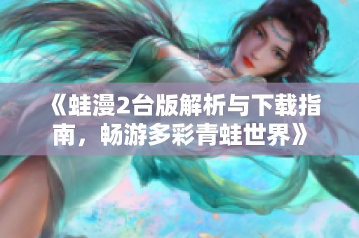 《蛙漫2台版解析与下载指南，畅游多彩青蛙世界》