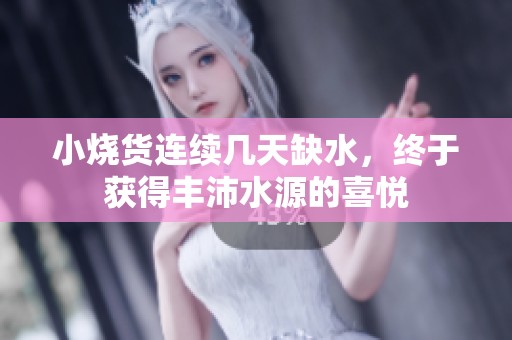 小烧货连续几天缺水，终于获得丰沛水源的喜悦